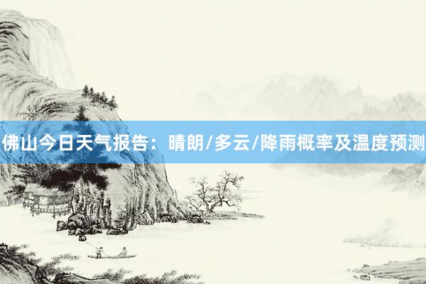 佛山今日天气报告：晴朗/多云/降雨概率及温度预测